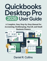 QUICKBOOKS DESKTOP PRO PLUS 2026 USER GUIDE: A Complete, Easy Step-by-Step Manual for Accounting, Bookkeeping, Payroll, and Small Business Finance B0GK7SCKJD Book Cover