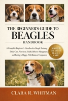 THE BEGINNER’S GUIDE TO BEAGLE: A Complete Beginner’s Handbook to Beagle Training, Daily Care, Nutrition, Health, Behavior Management, and Raising a Happy, Well-Balanced Companion B0H4182GLB Book Cover