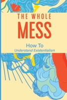 The Whole Mess: How To Understand Existentialism: The Synergy Of Existentialism null Book Cover