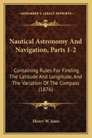 Nautical Astronomy And Navigation, Parts 1-2: Containing Rules For Finding The Latitude And Longitude, And The Variation Of The Compass 116633077X Book Cover