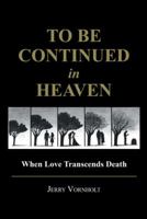 To Be Continued in Heaven: When Love Transcends Death 1512748773 Book Cover