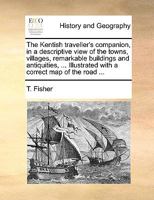 The Kentish traveller's companion: in a descriptive view of the towns, villages, remarkable buildings, and antiquities, situated on or near the road ... corrected, and considerably enlarged. 1170598560 Book Cover