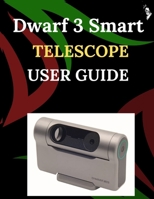 Dwarf 3 Smart Telescope User Guide: A Step-by-Step Guide for Novices and Elders Exploring Core Camera Functions, Innovative Methods, Hints, Secrets, and Simple Videography Techniques B0G6TCG9YV Book Cover
