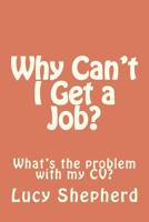 Why Can't I Get a Job?: What's the problem with my CV? 1480255378 Book Cover