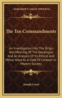 The Ten Commandments: An Investigation Into The Origin And Meaning Of The Decalogue And An Analysis Of Its Ethical And Moral Value As A Code Of Conduct In Modern Society 1163147982 Book Cover