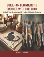 Guide for Beginners to Crochet with this Book: Unlock Your Creativity with Modern Dishcloth Projects B0CTJSKFRR Book Cover