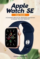 Apple Watch SE User Guide: A Complete Manual for Beginners and Seniors to Master the New Watch SE B08VVLQ27C Book Cover
