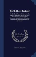 North Shore Railway: Mr. Sandford Fleming's report on the subject referred to him by the North Shore Railway Company with reference to the existing ... between the chief engineer and the contractor 1340098245 Book Cover