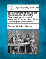 The Border Land of Federal and State Decisions: Being the Sharswood Prize Essay for 1889, in the Department of Law, University of Pennsylvania... 1240086164 Book Cover