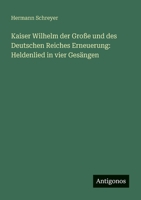 Kaiser Wilhelm der Große und des Deutschen Reiches Erneuerung: Heldenlied in vier Gesängen (German Edition) 3563400903 Book Cover