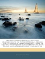 Origines Celticae (A Fragment) and Other Contributions to the History of Britain: I. Origines Celtic�. Ii. Historical Papers. Pudens and Claudia. the Early English Settlements in South Britain. the 'b 1271753731 Book Cover