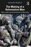 The Making of a Reformation Man: Martin Luther and the Construction of Masculinity 1032879025 Book Cover