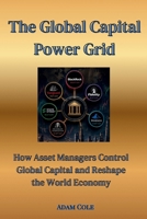 The Global Capital Power Grid: How Asset Managers Control Global Capital and Reshape the World Economy B0HDKJ6KK9 Book Cover