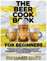 The Beer Cookbook for Beginners: Definitive Guide to Delicious Simple Beer Recipes for Healthier Eating Without Skimping on Flavor: For Breakfast, Appetizer, Lunch and Dinner. 1803478527 Book Cover