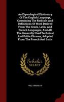 An Etymological Dictionary and Expositor of the English Language: Containing the Radicals and Definitions of Words Derived From the Greek, Latin, and French, Languages 1362397563 Book Cover