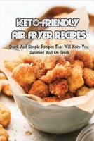 Keto-Friendly Air Fryer Recipes: Quick And Simple Recipes That Will Keep You Satisfied And On Track: How To Use An Air Fryer With Keto Diet B09767XN2R Book Cover