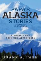 Papa's Alaska Stories 1953 - 1954: A Young Man's Frontier Adventures 1977200761 Book Cover