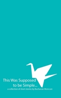 This Was Supposed to be Simple: a collection of short stories 1523633921 Book Cover