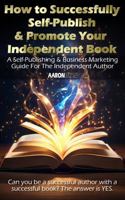 How to Successfully Self-Publish & Promote Your Independent Book: A Self-Publishing & Business Marketing Guide For The Independent Author 1965372503 Book Cover