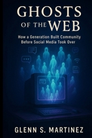 Ghosts of the Web: How a Generation Built Community Before Social Media Took Over B0FR1LMX5V Book Cover
