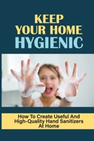 Keep Your Home Hygienic: How To Create Useful And High-Quality Hand Sanitizers At Home: Organic Soaps Recipes null Book Cover