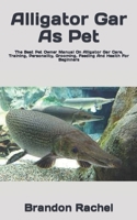 Alligator Gar As Pet: The Best Pet Owner Manual On Alligator Gar Care, Training, Personality, Grooming, Feeding And Health For Beginners B09TF1PWB6 Book Cover
