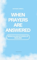 When Prayers Are Answered: Miraculous Stories of Healing: Testimonies & Teachings B0C2RH7KB2 Book Cover
