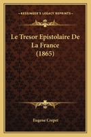 Le Tresor Epistolaire de La France: Choix Des Lettres Les Plus Remarquables Au Point de Vue Litteraire. Publie Par Eugene Crepet... 1166801209 Book Cover