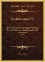 Byzantine Ceramic Art - Notes On Examples Of Byzantine Pottery Recently Found At Constantinople With Illustrations 1015303838 Book Cover