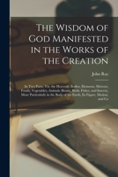 The Wisdom of God Manifested in the Works of the Creation: In Two Parts. Viz. the Heavenly Bodies, Elements, Meteors, Fossils, Vegetables, Animals ... Body of the Earth, Its Figure, Motion, and Co 1015445284 Book Cover