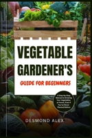 VEGETABLE GARDENER'S GUIDE FOR BEGINNERS: A Step-by-Step Manual to Growing Your Vegetables at Home, Even If You’ve Never Planted Before B0FL95N19C Book Cover
