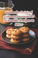 Starbucks-Inspired Culinary Journeys: 97 Delectable Recipes to Savor B0CR1BTYPX Book Cover
