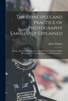 The Principles and Practice of Photography Familiarly Explained: Being a Manual for Beginners, and Reference Book for Expert Photographers; Comprising the Collodion Process 101435188X Book Cover
