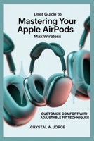 USER GUIDE TO MASTERING YOUR APPLE AIRPODS MAX WIRELESS: Customize Comfort with Adjustable Fit Techniques B0FGVTKMC9 Book Cover