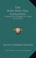 The Wife Who Was Kidnapped: A Whimsical Comedy In Three Acts 1279472774 Book Cover