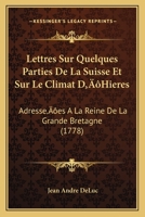 Lettres Sur Quelques Parties De La Suisse Et Sur Le Climat D’Hieres: Adresse’es A La Reine De La Grande Bretagne (1778) 1166172600 Book Cover