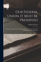 Our Federal Union, it Must be Preserved: Speech of Thomas Swann, Delivered Before the Union League of Philadelphia, March 2d, 1863. 1018520872 Book Cover