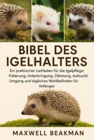 BIBEL DES IGELHALTERS: Ein praktischer Leitfaden für die Igelpflege: Fütterung, Unterbringung, Zähmung, Aufzucht, Umgang und tägliches Wohlbefinden für Anfänger (German Edition) B0FNNP2NBQ Book Cover