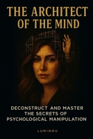 The Architect of the Mind: Deconstruct and Master the Secrets of Psychological Manipulation B0FKZTQ2PR Book Cover