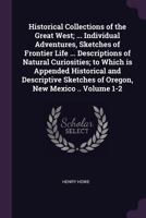 Historical Collections of the Great West; ... Individual Adventures, Sketches of Frontier Life ... Descriptions of Natural Curiosities; To Which Is Appended Historical and Descriptive Sketches of Oreg 1378621379 Book Cover