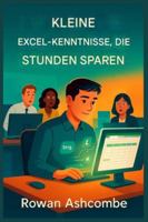 Kleine Excel-Kenntnisse, Die Stunden Sparen (GERMAN): Praktische Abkürzungen und intelligentere Techniken zur Steigerung der Produktivität und Optimierung Ihrer täglichen Arbeit (German Edition) B0G53JJNNG Book Cover