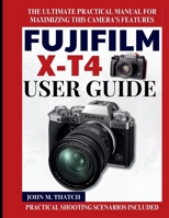 Fujifilm X-T4 User Guide: The Ultimate Practical Manual for Maximizing this Camera’s Features B0FT91T695 Book Cover