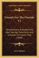 Friends For The Fireside V1: Recollections, Anecdote And Joke, Notings, Selections, And Gravities For Graver Folk 1164652761 Book Cover