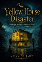 The Yellow House Disaster: Van Gogh, Gauguin, and Nine Weeks of Genius, Ego, and Blood B0HDTBVRC8 Book Cover