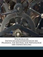 Willk�rliche Entwickelungs�nderungen Bei Pflanzen: Ein Beitrag Zur Physiologie Der Entwickelung (Classic Reprint) 1141235358 Book Cover