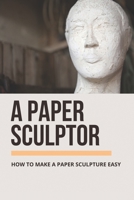 A Paper Sculptor: How To Make A Paper Sculpture Easy: Way To Become A Paper Sculptor B096TN9693 Book Cover