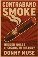 CONTRABAND SMOKE: Hidden roles of Cigars in History B0FTSXHZZB Book Cover