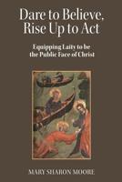 Dare to Believe, Rise Up to Act: Equipping laity to be the public face of Christ 1794387986 Book Cover