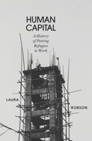 Human Capital: Global Labor and the Origins of Modern Refugee Policy 1804290211 Book Cover