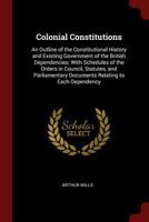 Colonial Constitutions: An Outline of the Constitutional History and Existing Government of the British Dependencies: With Schedules of the Orders in Council, Statutes, and Parliamentary Documents Rel 1375507915 Book Cover